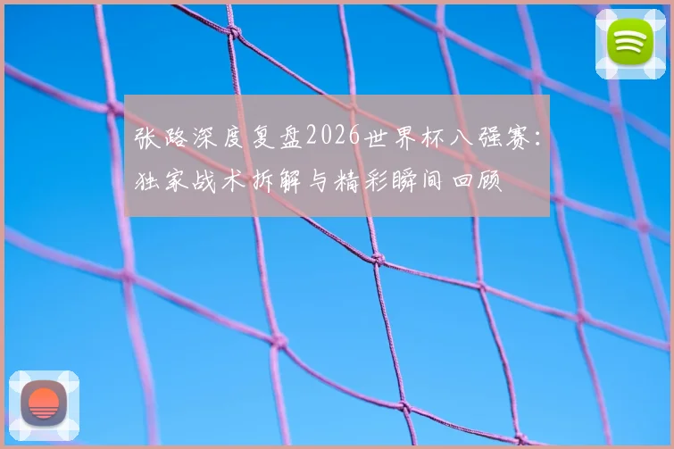张路深度复盘2026世界杯八强赛:独家战术拆解与精彩瞬间回顾