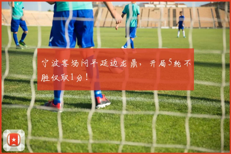 宁波客场闷平延边龙鼎,开局5轮不胜仅取1分!