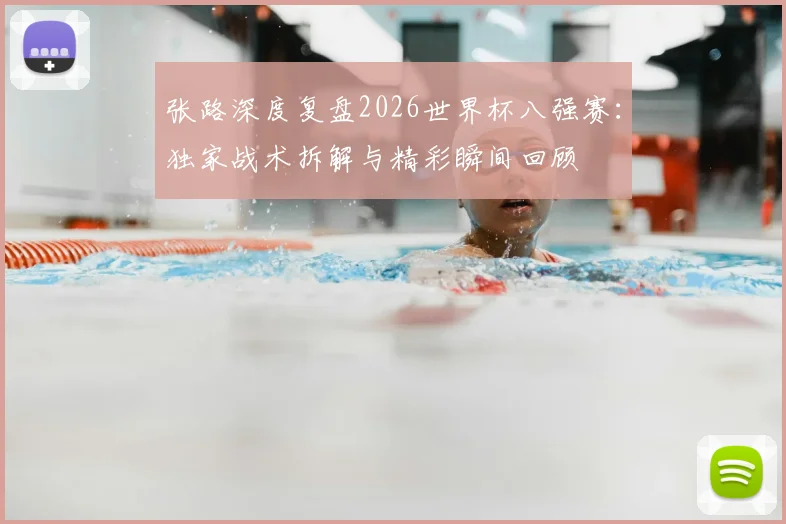 张路深度复盘2026世界杯八强赛:独家战术拆解与精彩瞬间回顾