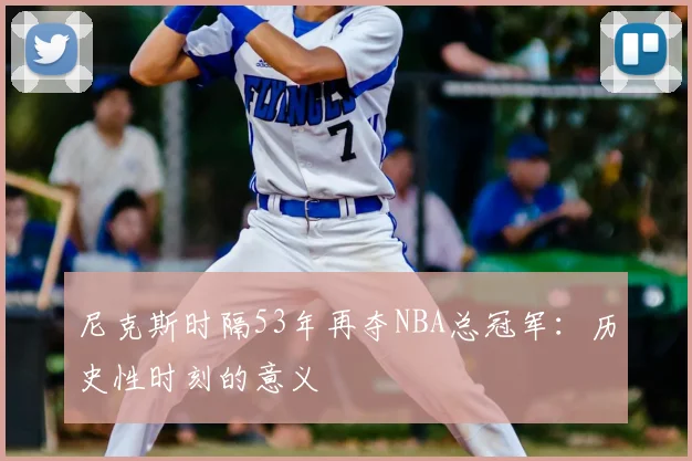 尼克斯时隔53年再夺NBA总冠军:历史性时刻的意义