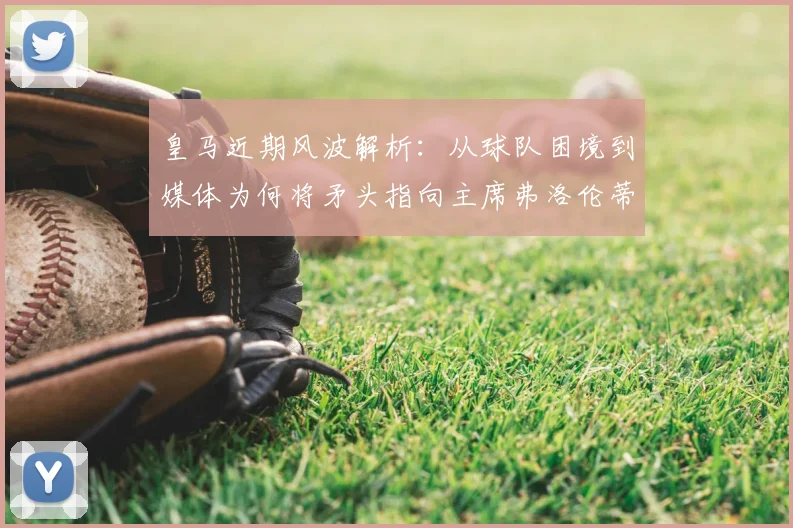 皇马近期风波解析:从球队困境到媒体为何将矛头指向主席弗洛伦蒂诺