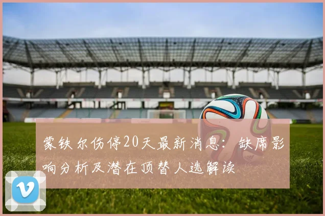 蒙铁尔伤停20天最新消息:缺席影响分析及潜在顶替人选解读