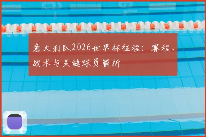 意大利队2026世界杯征程:赛程、战术与关键球员解析