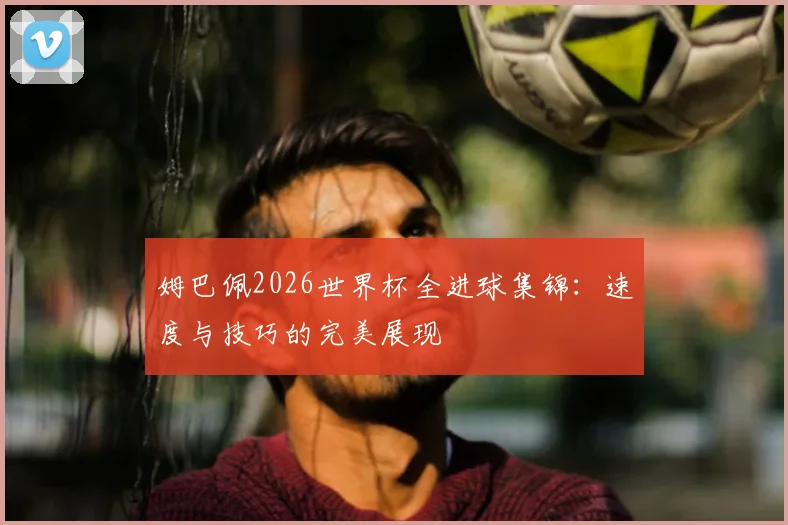 姆巴佩2026世界杯全进球集锦：速度与技巧的完美展现