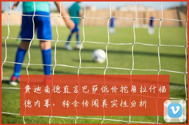 费迪南德直言巴萨低价挖角拉什福德内幕,转会传闻真实性分析
